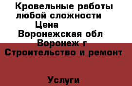   Кровельные работы любой сложности. › Цена ­ 1 200 - Воронежская обл., Воронеж г. Строительство и ремонт » Услуги   